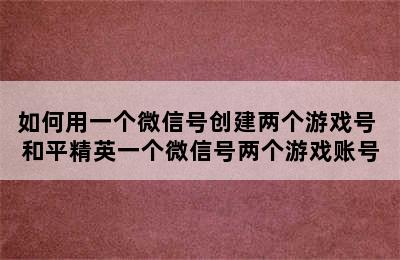 如何用一个微信号创建两个游戏号 和平精英一个微信号两个游戏账号